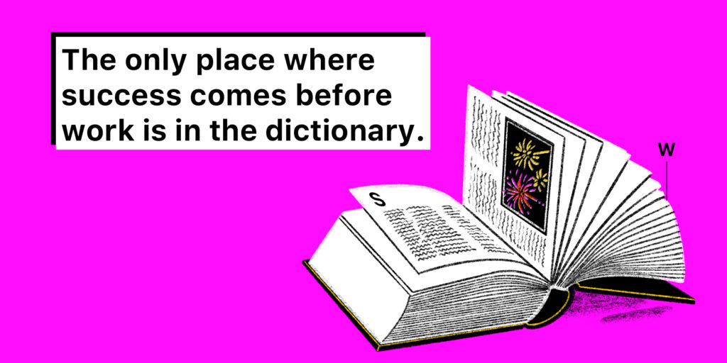 The only place where success comes before work is in the dictionary.